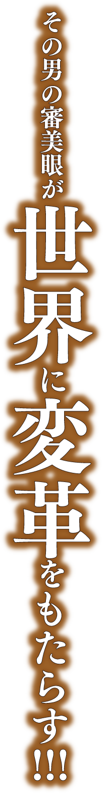 その男の審美眼が世界に変革をもたらす！！　