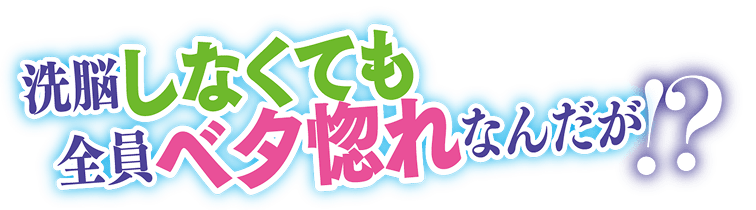 洗脳しなくても全員ベタ惚れなんだが!?