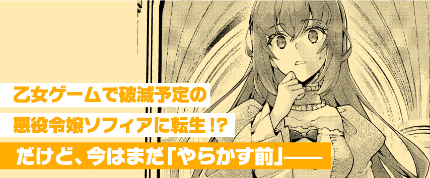 乙女ゲームで破滅予定の悪役令嬢ソフィアに転生!?だけど、今はまだ「やらかす前」——