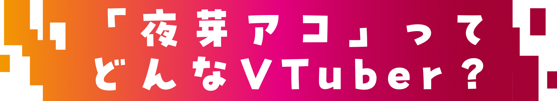 「夜芽アコ」ってどんなVTuber？