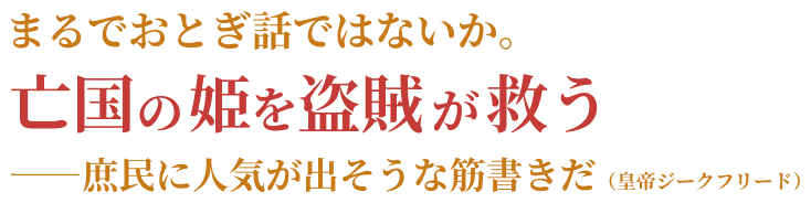 「まるでおとぎ話ではないか。亡国の姫を盗賊が救う――庶民に人気が出そうな筋書きだ」（皇帝ジークフリード）