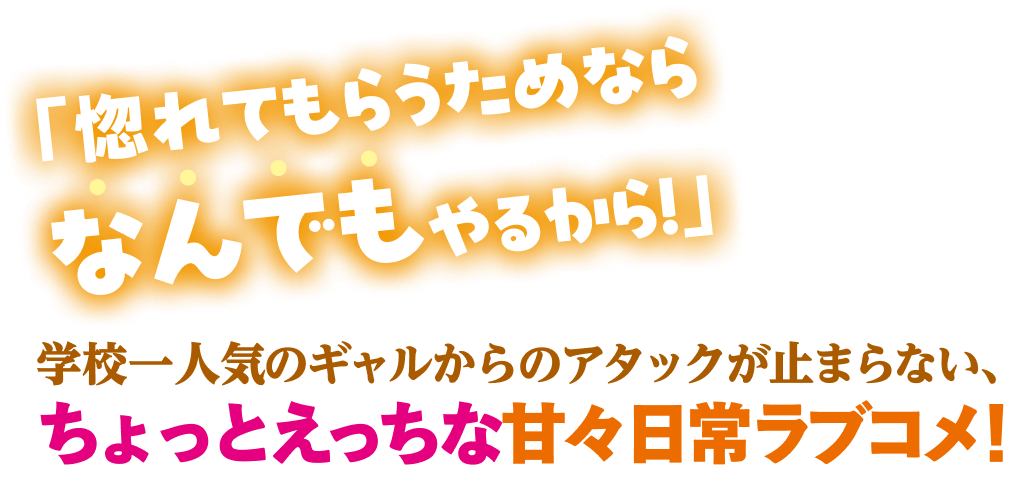 「惚れてもらうためならなんでもやるから！」学校一人気のギャルからのアタックが止まらない、ちょっとえっちな甘々日常ラブコメ！