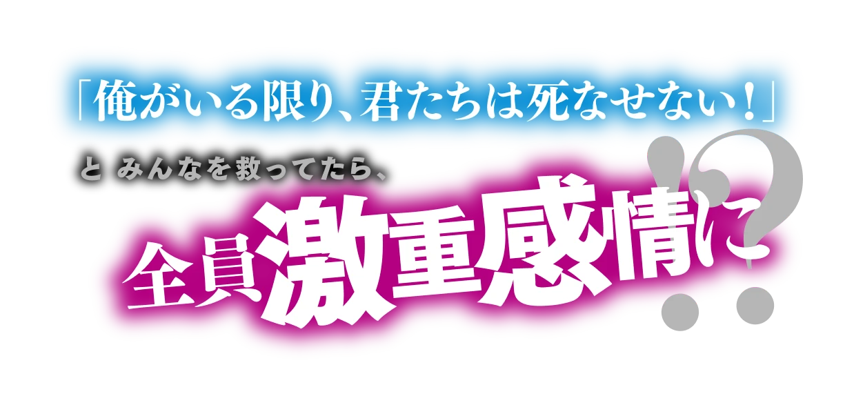 「俺がいる限り、君たちは死なせない！」とみんなを救ってたら、全員激重感情に!?