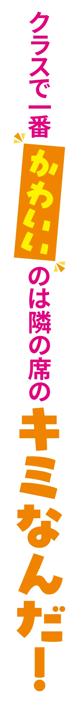 クラスで一番かわいいのは隣の席のキミなんだ！